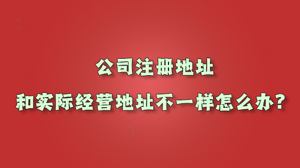 公司注冊(cè)地址和實(shí)際經(jīng)營(yíng)地址不一樣怎么辦.jpg 公司注冊(cè)地址和實(shí)際經(jīng)營(yíng)地址不一樣怎么辦.jpg