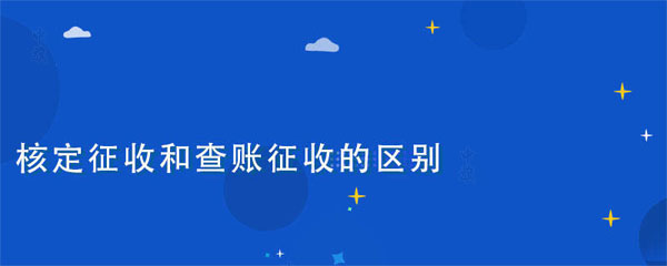 核定征收和查賬征收的區(qū)別在于什么？