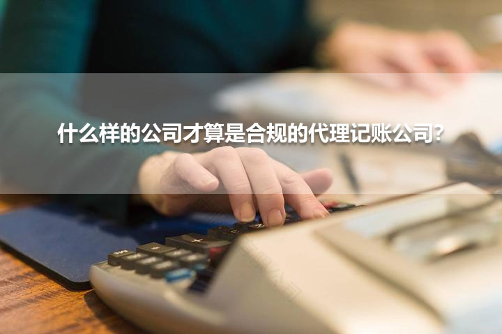 什么樣的公司才算是合規(guī)的代理記賬公司？.jpg